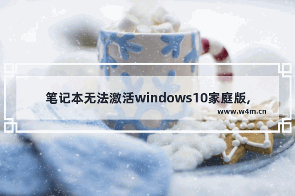 笔记本无法激活windows10家庭版,笔记本windows10无法激活