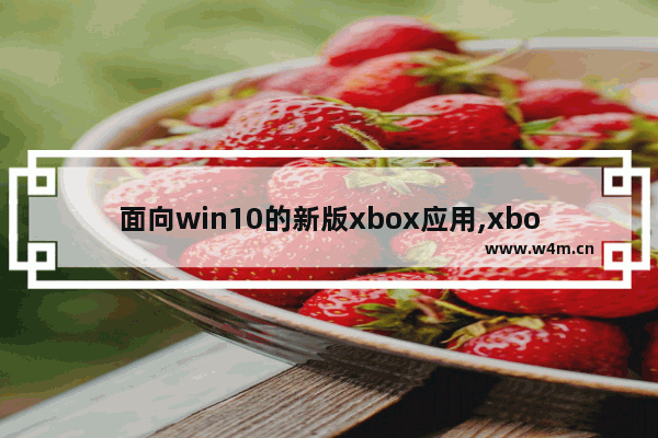 面向win10的新版xbox应用,xbox 运行win10