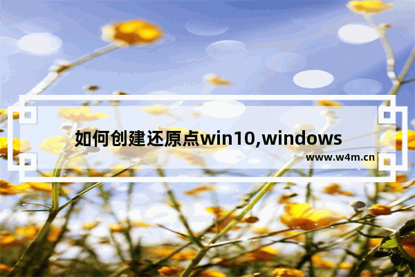 如何创建还原点win10,windows10怎样创建还原点