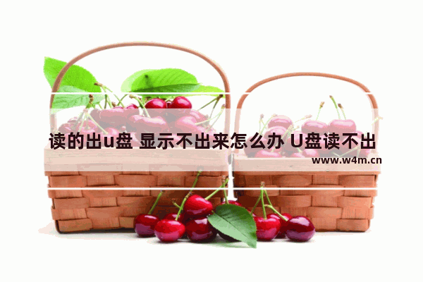 读的出u盘 显示不出来怎么办 U盘读不出来怎么办