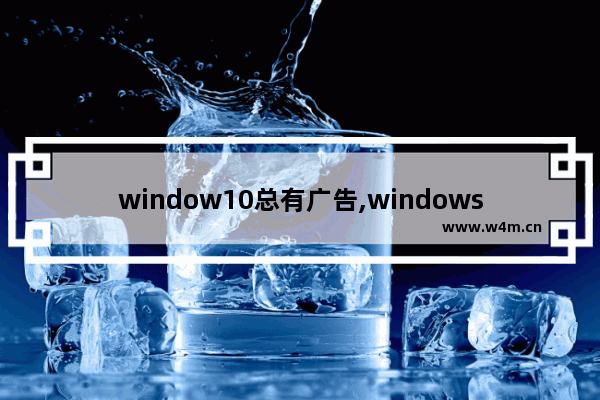 window10总有广告,windows10为什么那么多广告