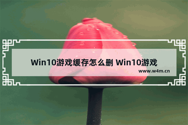 Win10游戏缓存怎么删 Win10游戏缓存删除方法