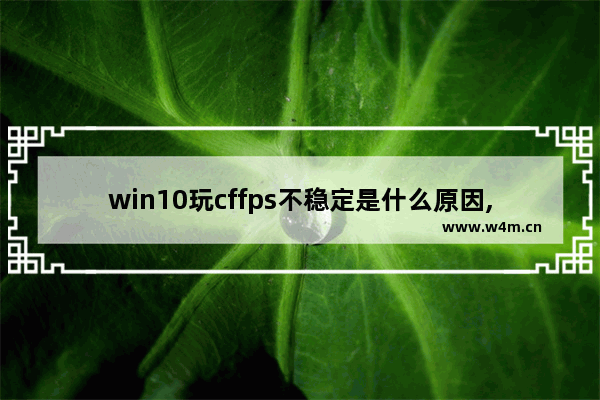 win10玩cffps不稳定是什么原因,windows10玩cffps低