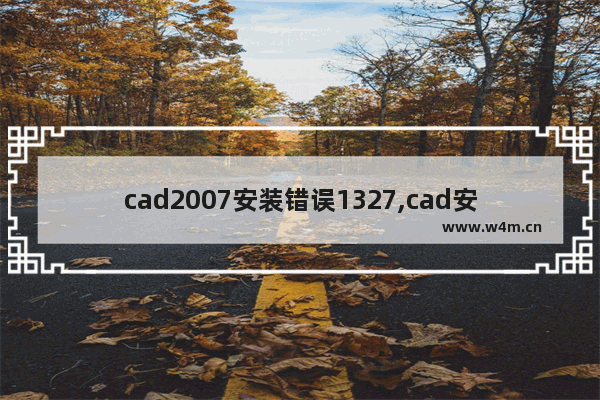 cad2007安装错误1327,cad安装错误代码1327