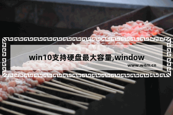 win10支持硬盘最大容量,window10专业版需要多大硬盘