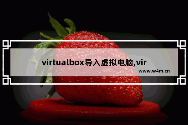 virtualbox导入虚拟电脑,virtualbox导入vmware虚拟机