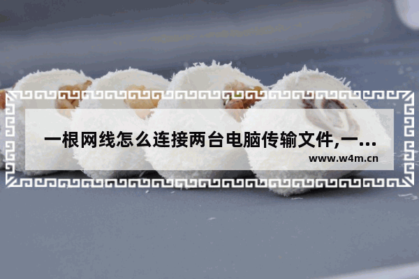 一根网线怎么连接两台电脑传输文件,一根网线怎么连接两台电脑玩游戏