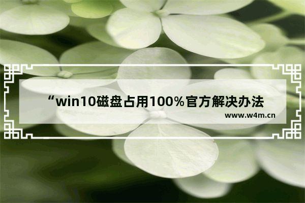 “win10磁盘占用100%官方解决办法,亲测有效”,win 10磁盘占用100%