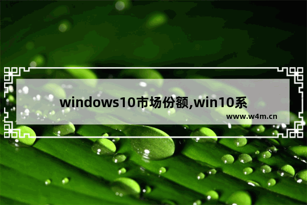 windows10市场份额,win10系统市场占有率