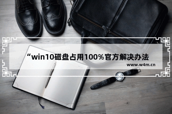 “win10磁盘占用100%官方解决办法,亲测有效”,win 10磁盘占用100%