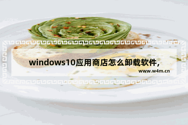 windows10应用商店怎么卸载软件,win10卸载应用商店应用