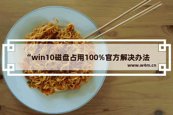 “win10磁盘占用100%官方解决办法,亲测有效”,win 10磁盘占用100%