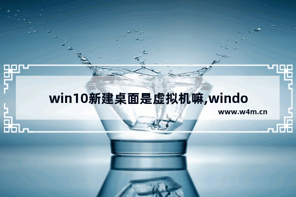 win10新建桌面是虚拟机嘛,window10虚拟桌面怎么弄