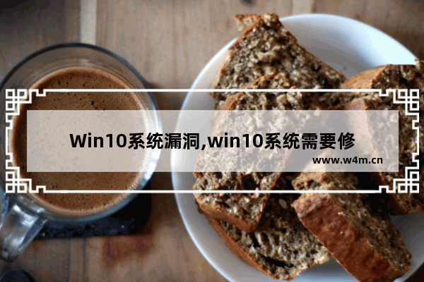 Win10系统漏洞,win10系统需要修复漏洞吗