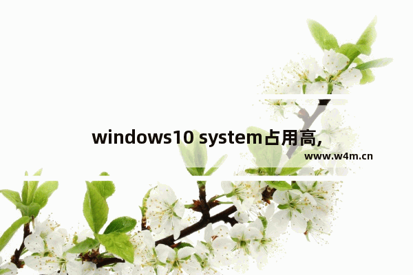 windows10 system占用高,win10开机system占用很高