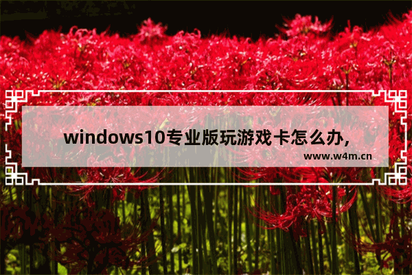 windows10专业版玩游戏卡怎么办,Win10游戏卡死