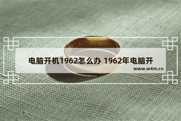 电脑开机1962怎么办 1962年电脑开不了机怎么办