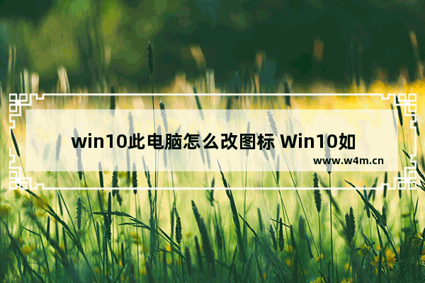 win10此电脑怎么改图标 Win10如何修改此电脑图标