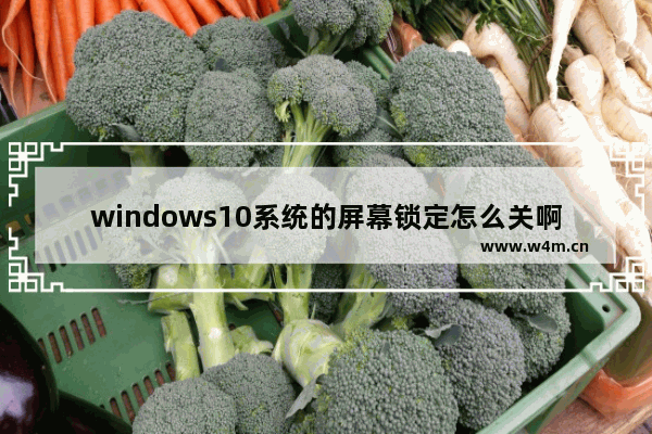 windows10系统的屏幕锁定怎么关啊,win10电脑锁定了怎么办