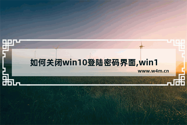 如何关闭win10登陆密码界面,win10取消密码登陆界面