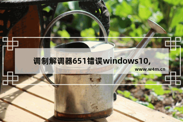 调制解调器651错误windows10,调制解调器报错651win10