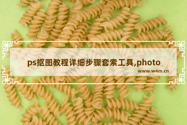 ps抠图教程详细步骤套索工具,photoshopcs6抠图教程