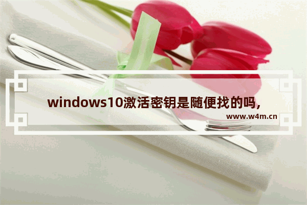 windows10激活密钥是随便找的吗,win10升级密钥和激活密钥