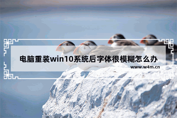 电脑重装win10系统后字体很模糊怎么办,windows10系统字体模糊