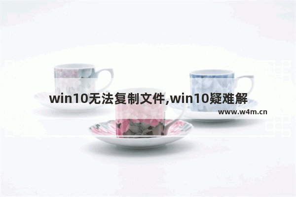 win10无法复制文件,win10疑难解答找不到文件