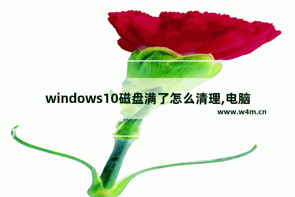 windows10磁盘满了怎么清理,电脑磁盘已满怎么清理win10