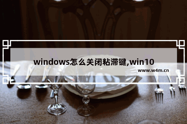 windows怎么关闭粘滞键,win10粘滞键为什么关闭会自动打开