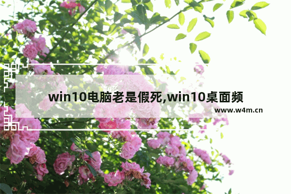 win10电脑老是假死,win10桌面频繁假死