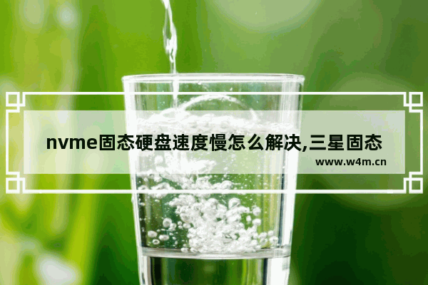 nvme固态硬盘速度慢怎么解决,三星固态硬盘速度变慢