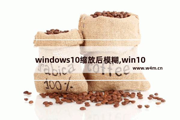 windows10缩放后模糊,win10放大后很多软件很模糊