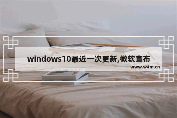 windows10最近一次更新,微软宣布停止更新windows10