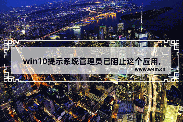 win10提示系统管理员已阻止这个应用,电脑提示管理员已阻止你运行此应用