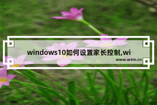 windows10如何设置家长控制,win10电脑家长控制怎么设置