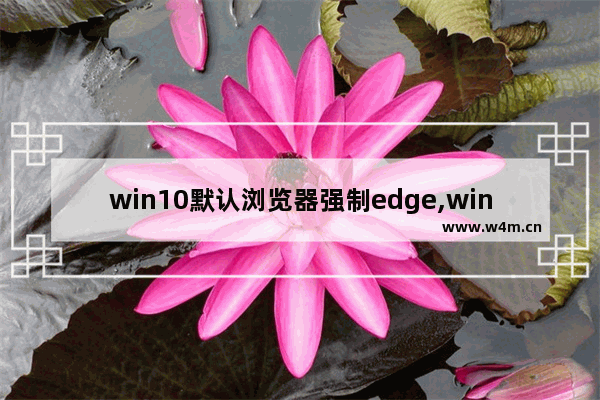 win10默认浏览器强制edge,windows10自带的edge浏览器