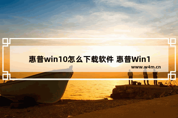 惠普win10怎么下载软件 惠普Win10如何下载应用程序