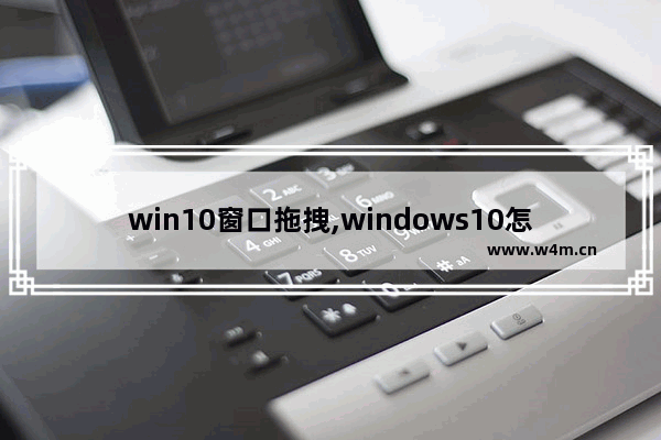 win10窗口拖拽,windows10怎么拖动窗口