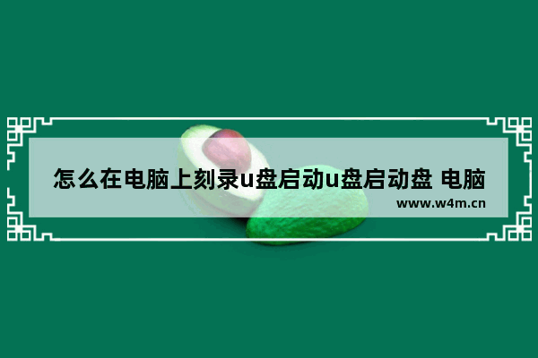 怎么在电脑上刻录u盘启动u盘启动盘 电脑如何制作启动U盘