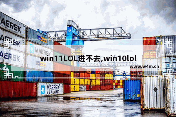 win11LOL进不去,win10lol进不去游戏