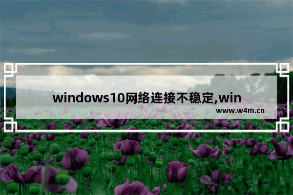 windows10网络连接不稳定,win10 网络连接不稳定