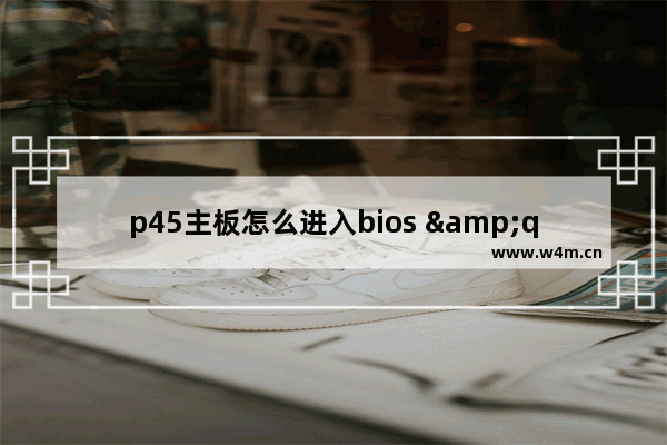 p45主板怎么进入bios "如何进入P45主板的BIOS设置"