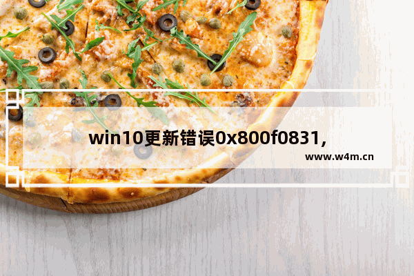 win10更新错误0x800f0831,win10更新错误0x800f0922