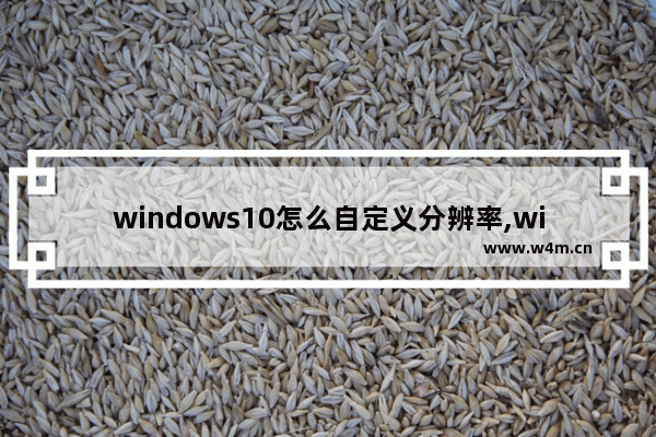 windows10怎么自定义分辨率,win10怎样自定义分辨率