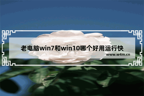 老电脑win7和win10哪个好用运行快,同样的配置win7快还是win10快