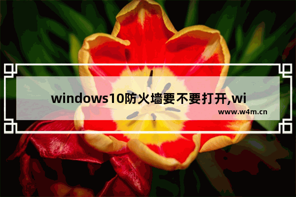 windows10防火墙要不要打开,win10防火墙需要打开吗