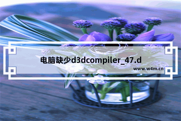 电脑缺少d3dcompiler_47.dll,模块d3dcompiler_47.dll加载失败