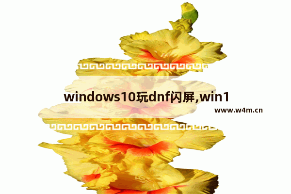 windows10玩dnf闪屏,win10系统玩地下城闪退